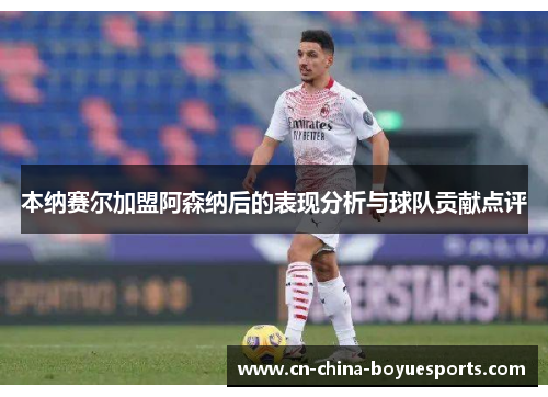 本纳赛尔加盟阿森纳后的表现分析与球队贡献点评 本纳赛尔加盟阿森纳后的表现分析与球队贡献点评