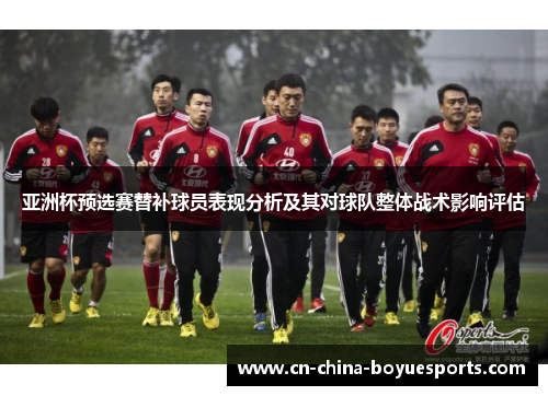 亚洲杯预选赛替补球员表现分析及其对球队整体战术影响评估