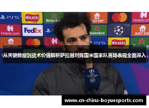 从关键数据到战术价值解析萨拉赫对阵国米国家队赛场表现全面深入 从关键数据到战术价值解析萨拉赫对阵国米国家队赛场表现全面深入