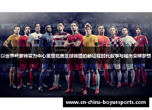 以世界杯蒙特雷为中心重塑北美足球版图的新征程时代叙事与城市荣耀梦想 以世界杯蒙特雷为中心重塑北美足球版图的新征程时代叙事与城市荣耀梦想