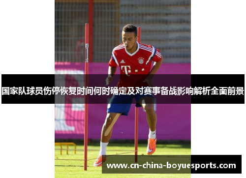 国家队球员伤停恢复时间何时确定及对赛事备战影响解析全面前景 国家队球员伤停恢复时间何时确定及对赛事备战影响解析全面前景