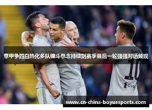 意甲争四白热化多队缠斗悬念持续到赛季最后一轮强强对话频现 意甲争四白热化多队缠斗悬念持续到赛季最后一轮强强对话频现