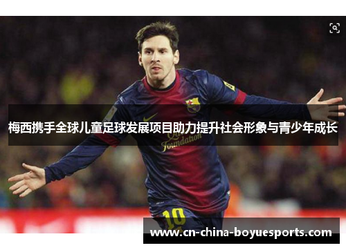 梅西携手全球儿童足球发展项目助力提升社会形象与青少年成长 梅西携手全球儿童足球发展项目助力提升社会形象与青少年成长