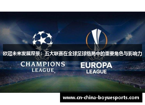欧冠未来发展愿景:五大联赛在全球足球格局中的重要角色与影响力 欧冠未来发展愿景:五大联赛在全球足球格局中的重要角色与影响力