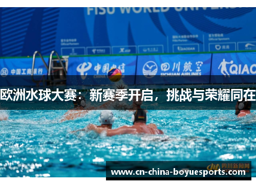 欧洲水球大赛:新赛季开启,挑战与荣耀同在 欧洲水球大赛:新赛季开启,挑战与荣耀同在