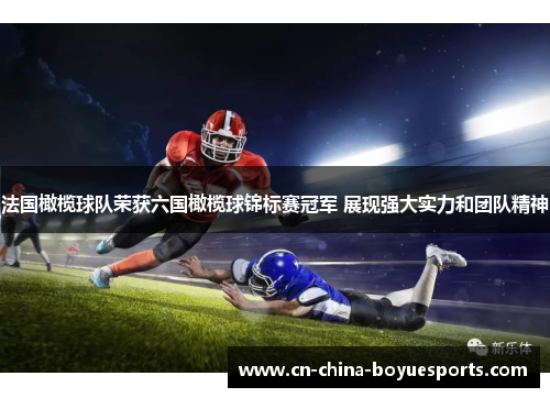 法国橄榄球队荣获六国橄榄球锦标赛冠军 展现强大实力和团队精神