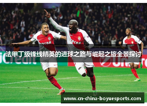 法甲丁级锋线精英的进球之路与崛起之旅全景探讨 法甲丁级锋线精英的进球之路与崛起之旅全景探讨