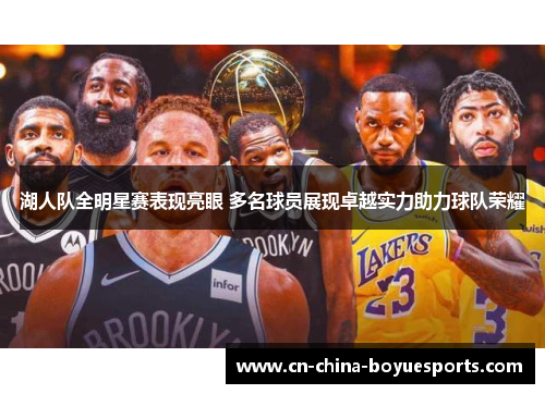 湖人队全明星赛表现亮眼 多名球员展现卓越实力助力球队荣耀 湖人队全明星赛表现亮眼 多名球员展现卓越实力助力球队荣耀