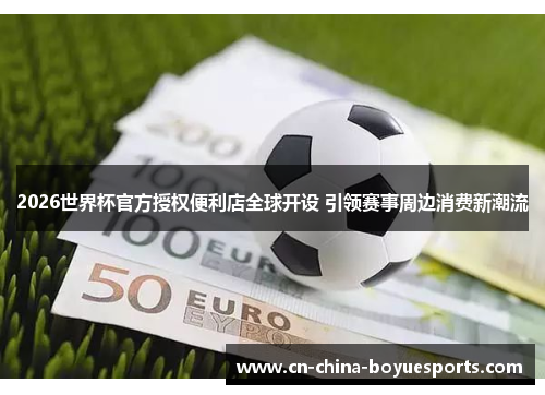 2026世界杯官方授权便利店全球开设 引领赛事周边消费新潮流 2026世界杯官方授权便利店全球开设 引领赛事周边消费新潮流