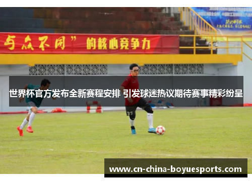 世界杯官方发布全新赛程安排 引发球迷热议期待赛事精彩纷呈 世界杯官方发布全新赛程安排 引发球迷热议期待赛事精彩纷呈