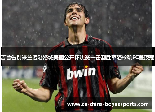 吉鲁告别米兰远赴洛城美国公开杯决赛一击制胜率洛杉矶FC登顶冠