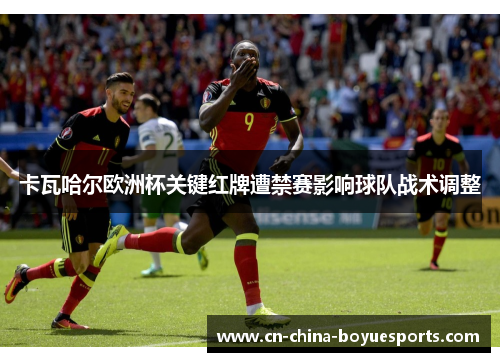 卡瓦哈尔欧洲杯关键红牌遭禁赛影响球队战术调整 卡瓦哈尔欧洲杯关键红牌遭禁赛影响球队战术调整