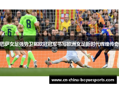 巴萨女足强势卫冕欧冠冠军书写欧洲女足新时代辉煌传奇