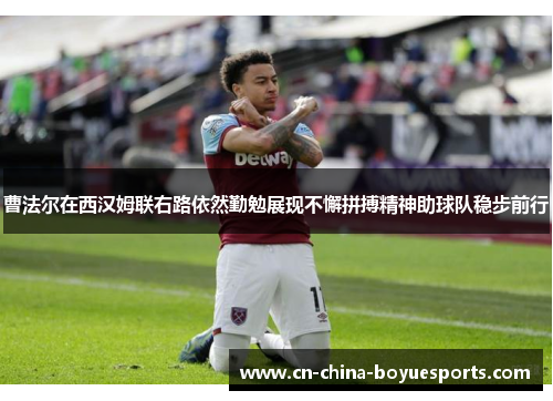 曹法尔在西汉姆联右路依然勤勉展现不懈拼搏精神助球队稳步前行