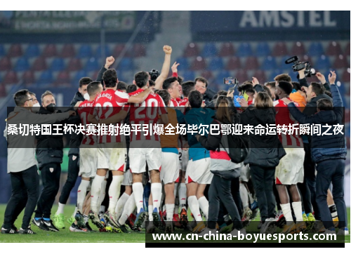 桑切特国王杯决赛推射绝平引爆全场毕尔巴鄂迎来命运转折瞬间之夜