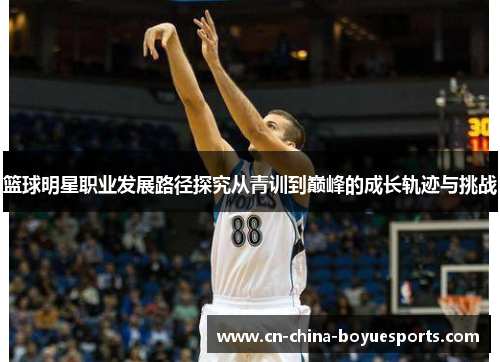 篮球明星职业发展路径探究从青训到巅峰的成长轨迹与挑战