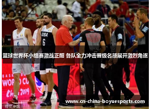 篮球世界杯小组赛激战正酣 各队全力冲击晋级名额展开激烈角逐