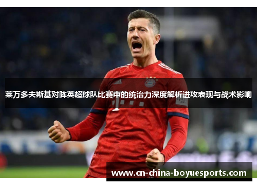 莱万多夫斯基对阵英超球队比赛中的统治力深度解析进攻表现与战术影响