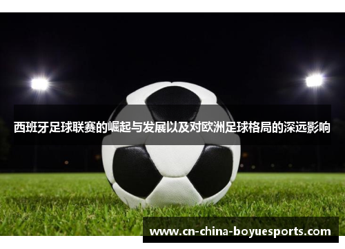 西班牙足球联赛的崛起与发展以及对欧洲足球格局的深远影响 西班牙足球联赛的崛起与发展以及对欧洲足球格局的深远影响