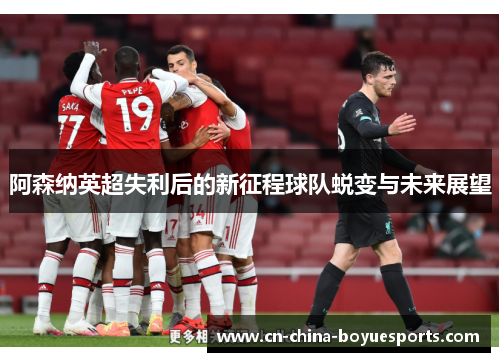 阿森纳英超失利后的新征程球队蜕变与未来展望 阿森纳英超失利后的新征程球队蜕变与未来展望