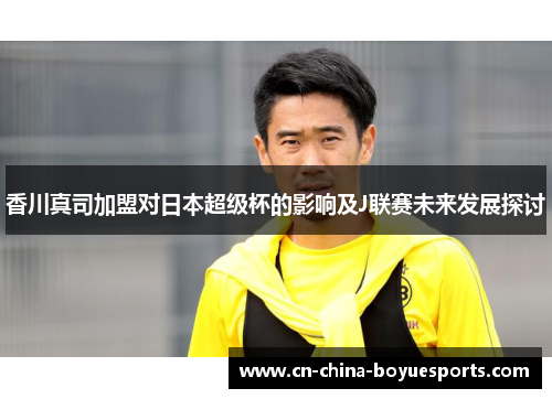 香川真司加盟对日本超级杯的影响及J联赛未来发展探讨 香川真司加盟对日本超级杯的影响及J联赛未来发展探讨