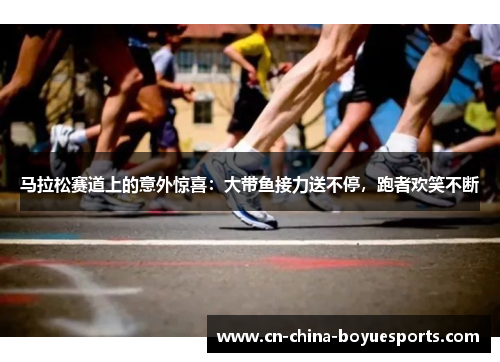 马拉松赛道上的意外惊喜:大带鱼接力送不停,跑者欢笑不断 马拉松赛道上的意外惊喜:大带鱼接力送不停,跑者欢笑不断