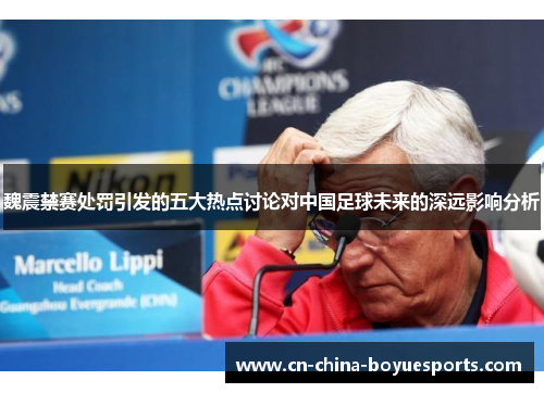 魏震禁赛处罚引发的五大热点讨论对中国足球未来的深远影响分析 魏震禁赛处罚引发的五大热点讨论对中国足球未来的深远影响分析